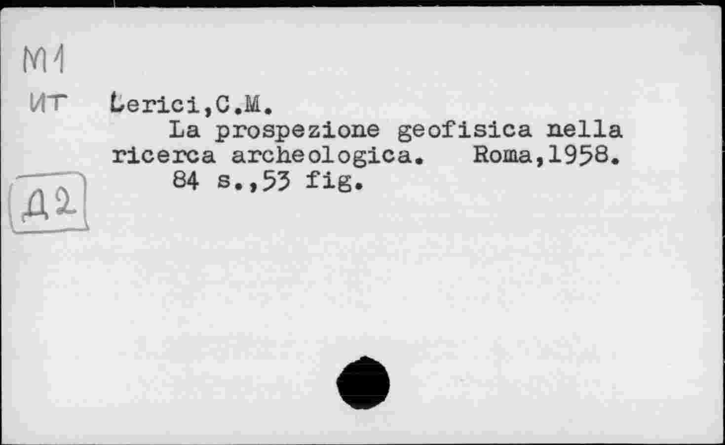 ﻿
ит
Д2?
LericijC.M.
La prospezione geofisica nella ricerca archéologiea.	Roma,1958.
84 s.,55 fig.